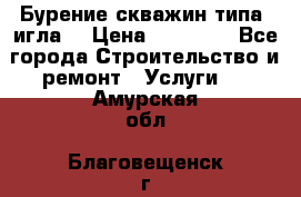 Бурение скважин типа “игла“ › Цена ­ 13 000 - Все города Строительство и ремонт » Услуги   . Амурская обл.,Благовещенск г.